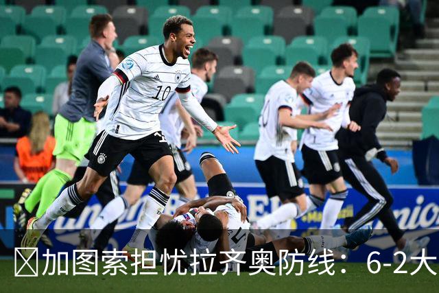 ​加图索担忧拉齐奥防线：6-2大胜背后仍有隐忧