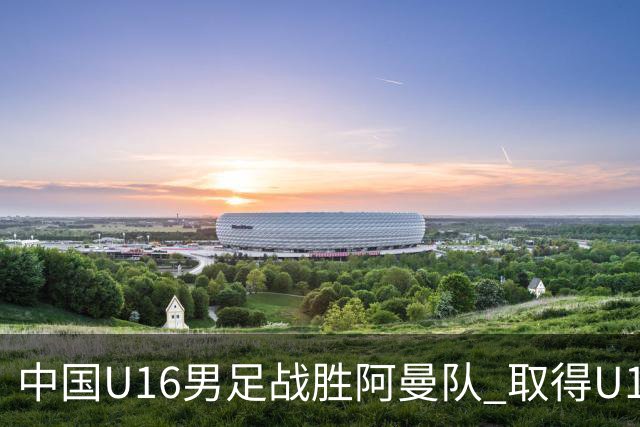 中国U16男足战胜阿曼队 取得U17海湾杯两连胜