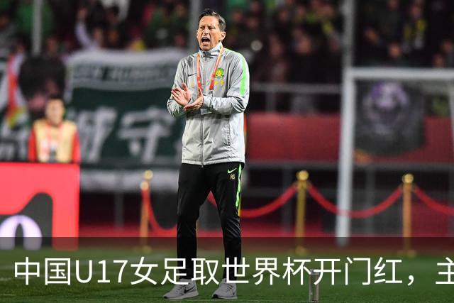 中国U17女足取世界杯开门红，主教练马晓旭刚获亚洲年度最佳女子教练提名，同组美国队17球大胜创新纪录