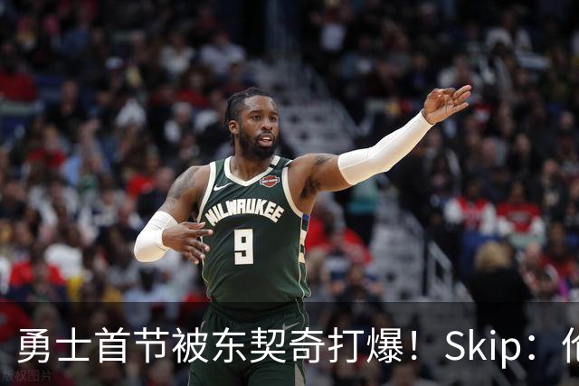 勇士首节被东契奇打爆！Skip：伦德博格这是捅了马蜂窝 他得背锅
