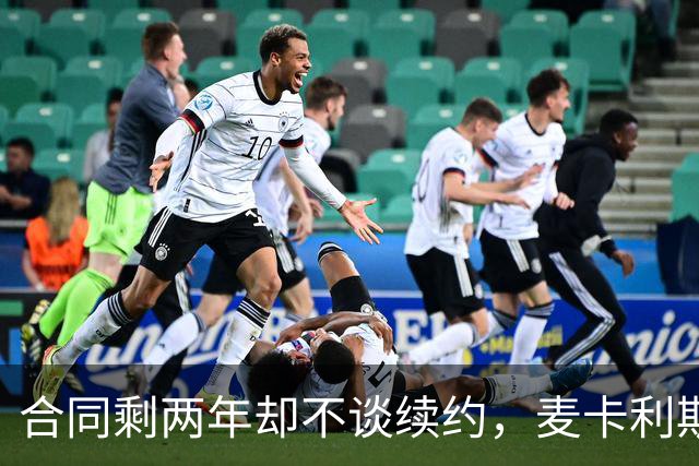 合同剩两年却不谈续约，麦卡利斯特坦言“很难过”
