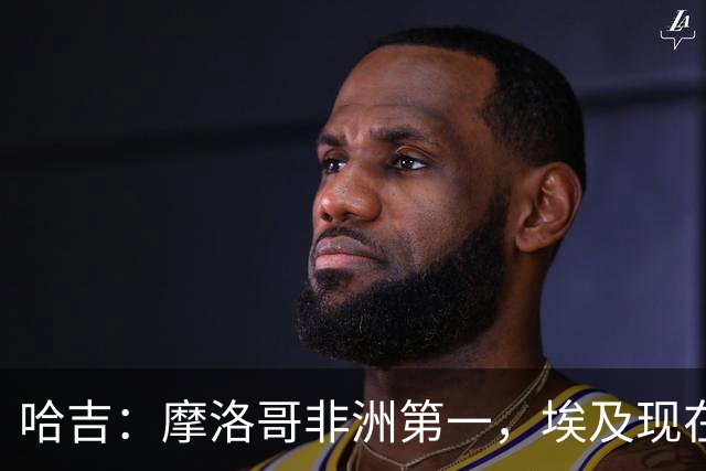 哈吉：摩洛哥非洲第一，埃及现在只能排第五