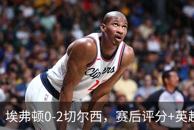 埃弗顿0-2切尔西，赛后评分+英超最新积分榜出炉