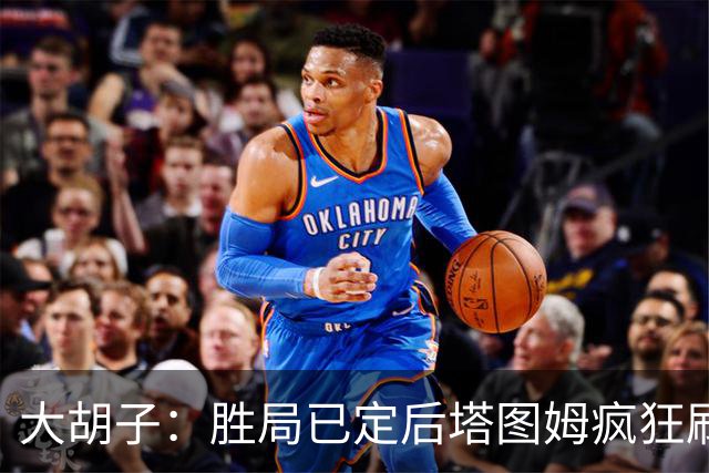 大胡子：胜局已定后塔图姆疯狂刷分想抢FMVP 没抢到让他彻底崩溃