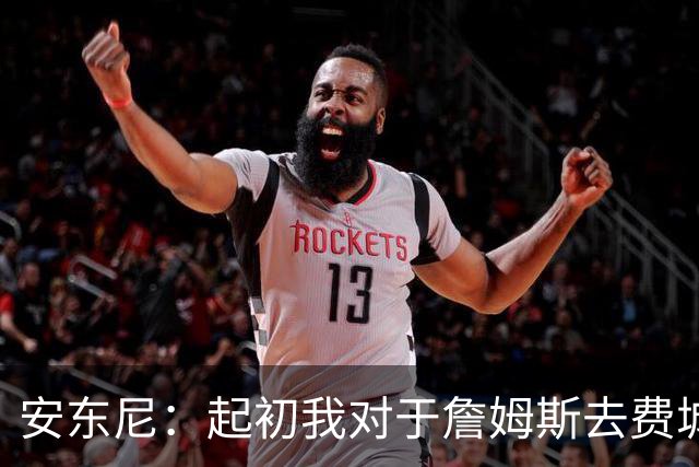 安东尼：起初我对于詹姆斯去费城很震惊 我认为76人对他坦诚相待