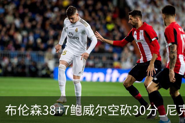 布伦森38+7鲍威尔空砍30分 尼克斯擒公牛两连胜