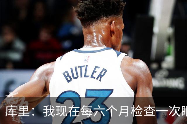 库里：我现在每六个月检查一次眼睛 确保病情没有恶化