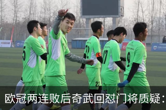 欧冠两连败后奇武回怼门将质疑：我不理解这些问题