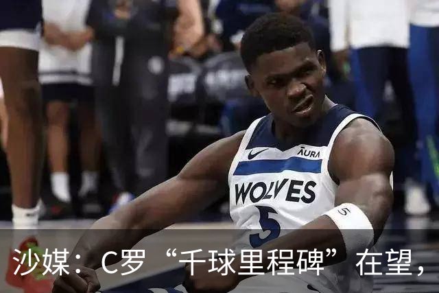 沙媒：C罗“千球里程碑”在望，目前推算最有可能明年4月达成