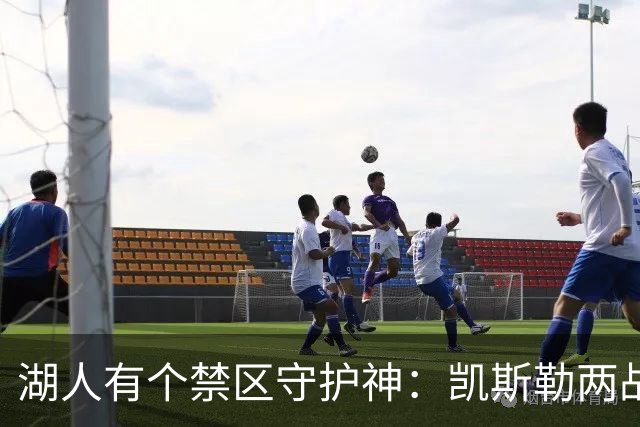 湖人有个禁区守护神：凯斯勒两战打成全队新宠