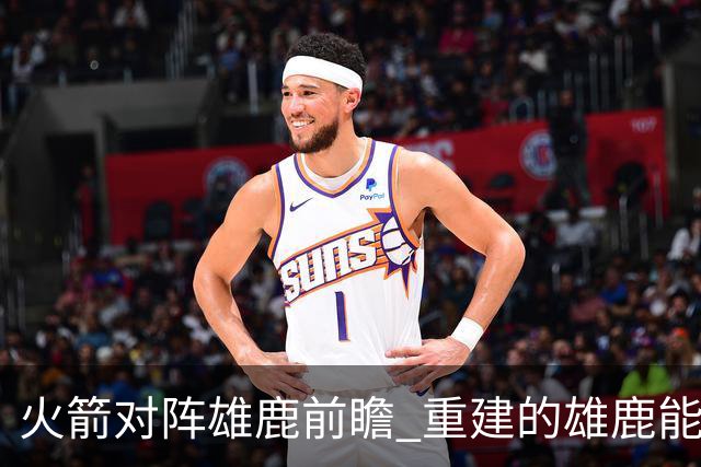 火箭对阵雄鹿前瞻 重建的雄鹿能为火箭带来什么威胁 乌度卡会如何应对