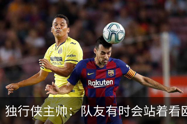 独行侠主帅：队友有时会站着看欧文单打 必须增加空切和无球移动