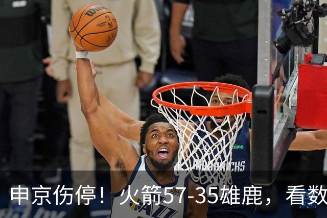 申京伤停！火箭57-35雄鹿，看数据：他是头号功臣！