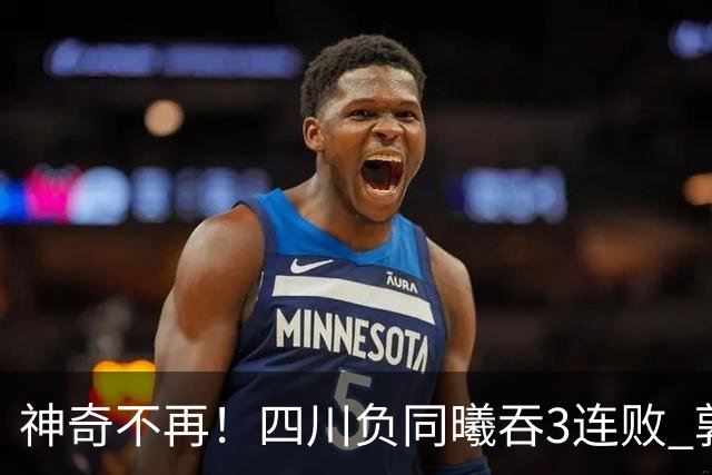 神奇不再！四川负同曦吞3连败 郭昊文狂轰27+6+9+7失误