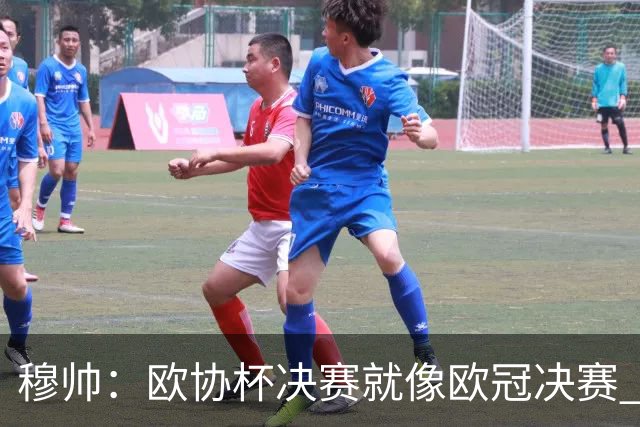 穆帅：欧协杯决赛就像欧冠决赛 我不是为自己