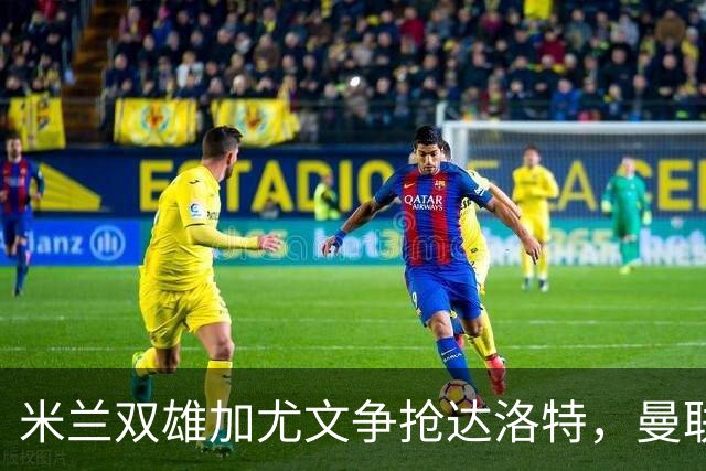 米兰双雄加尤文争抢达洛特，曼联合同2028年到期