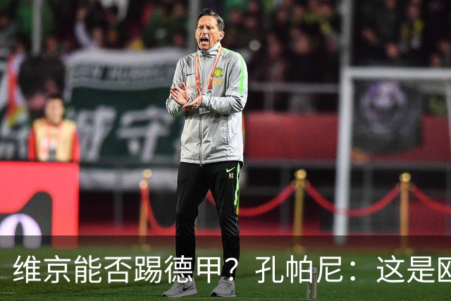 维京能否踢德甲？孔帕尼：这是欧冠啊，每场欧冠比赛都是挑战