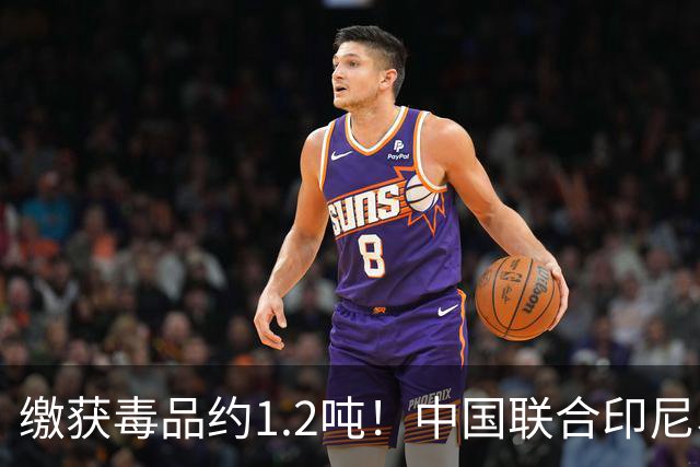 缴获毒品约1.2吨！中国联合印尼、马来西亚破获一起特大跨国制贩毒案