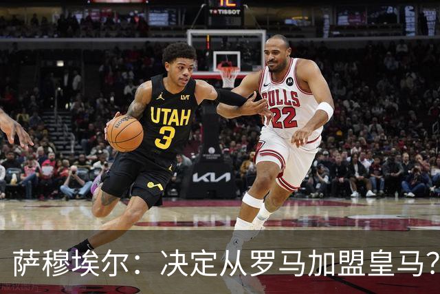 萨穆埃尔：决定从罗马加盟皇马？因为那是最适合我的选择