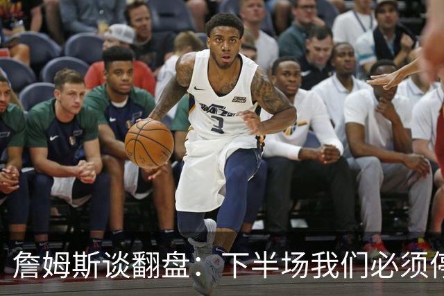 詹姆斯谈翻盘：下半场我们必须停止失误 同时在防守端更有侵略性