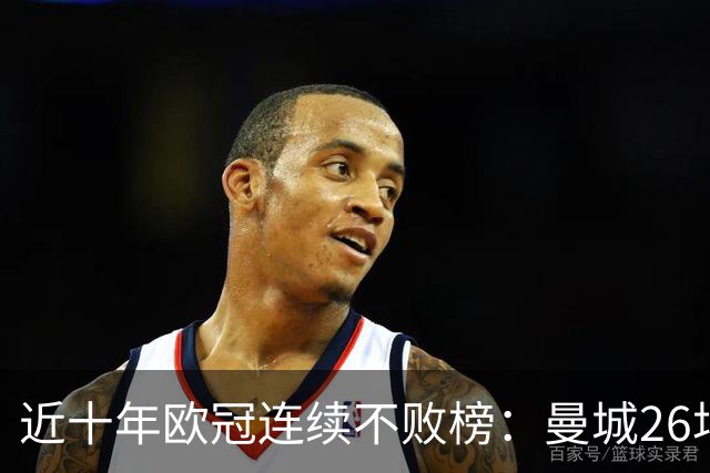 近十年欧冠连续不败榜：曼城26场居首，巴黎当前13场暂列第五