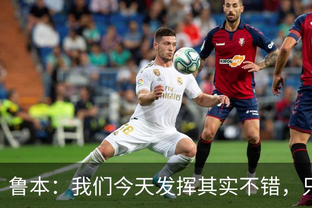 鲁本：我们今天发挥其实不错，只能没能把握住进球机会