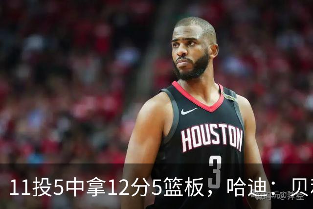 11投5中拿12分5篮板，哈迪：贝利防守端的稳定发挥尤为亮眼