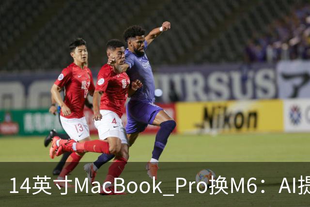 14英寸MacBook Pro换M6：AI提速13倍