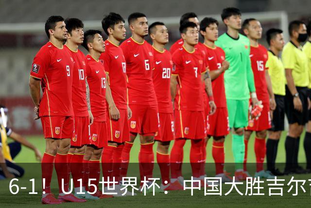 6-1！U15世界杯：中国大胜吉尔吉斯迎3连胜，明天对阵土耳其争49名