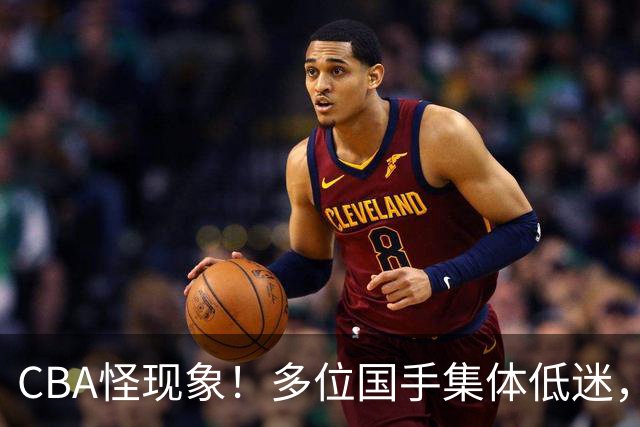 CBA怪现象！多位国手集体低迷，王俊杰一语道破原由