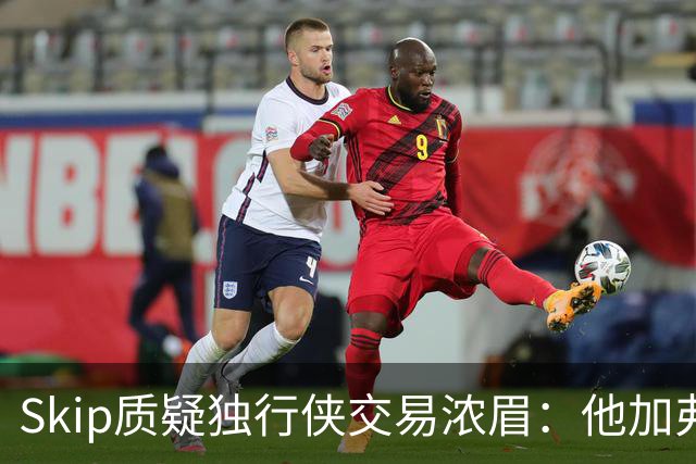 Skip质疑独行侠交易浓眉：他加弗拉格欧文本是争冠阵容