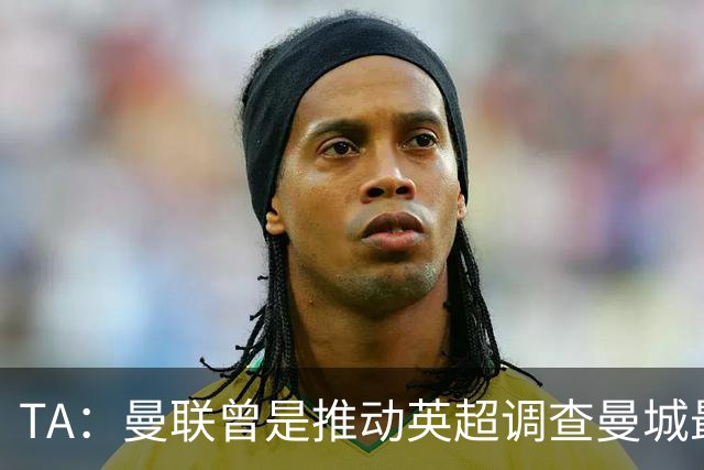 TA：曼联曾是推动英超调查曼城最积极俱乐部之一