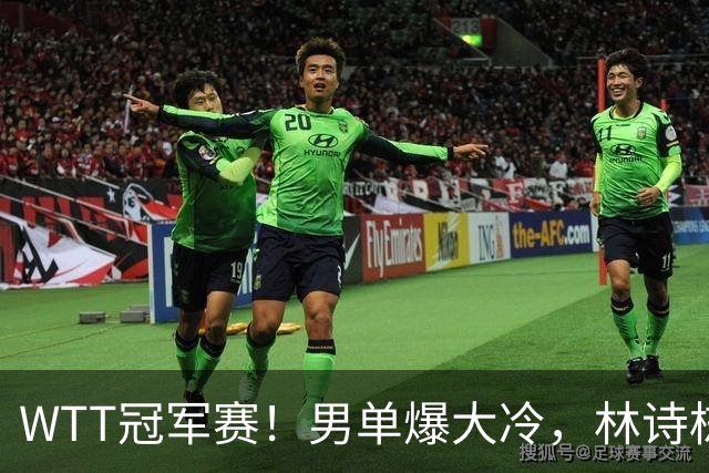 WTT冠军赛！男单爆大冷，林诗栋3-0翻盘晋级，卡尔伯格赛点被逆转
